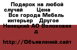 Подарок на любой случай!!!! › Цена ­ 2 500 - Все города Мебель, интерьер » Другое   . Ненецкий АО,Волоковая д.